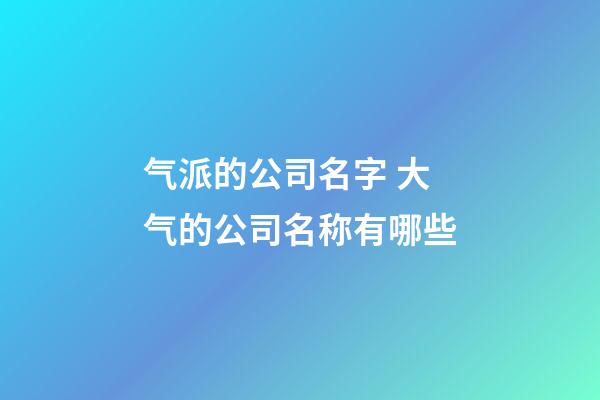 气派的公司名字 大气的公司名称有哪些-第1张-公司起名-玄机派